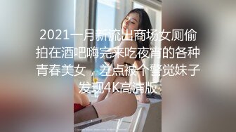 2021一月新流出商场女厕偷拍在酒吧嗨完来吃夜宵的各种青春美女，差点被个警觉妹子发现4K高清版