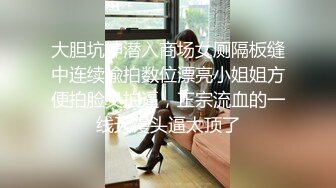 大胆坑神潜入商场女厕隔板缝中连续偸拍数位漂亮小姐姐方便拍脸又拍逼，正宗流血的一线天馒头逼太顶了