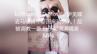 kcf9.com-ED Mosaic 伊芙蝶去马场骑不够回来骑男人！反被调教一番,肚子射满满精液 .MP4