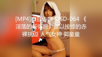 [MP4]麻豆传媒 MSD-064 《淫荡的新邻居》难以按捺的赤裸挑逗 人气女神 郭童童