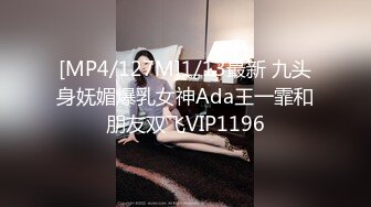 [MP4/127M]1/13最新 九头身妩媚爆乳女神Ada王一霏和朋友双飞VIP1196