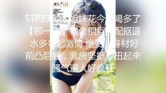 STP33523 姐妹花今天喝多了【那一年】宿舍相互搭配抠逼 水多勾起激情 绝赞，身材好前凸后翘，乳房坚挺，扭起来骚气逼人好疯狂