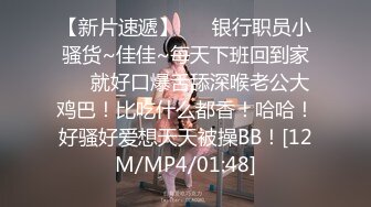 【新片速遞】 ❤️银行职员小骚货~佳佳~每天下班回到家❤️就好口爆舌舔深喉老公大鸡巴！比吃什么都香！哈哈！好骚好爱想天天被操BB！[12M/MP4/01:48]