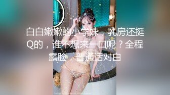 白白嫩嫩的小学妹，乳房还挺Q的，谁不想来一口呢？全程露脸，普通话对白