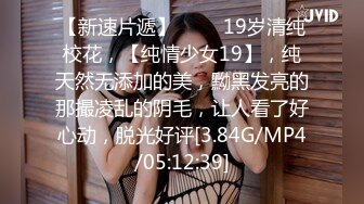 【新速片遞】♈♈♈ 19岁清纯校花，【纯情少女19】，纯天然无添加的美，黝黑发亮的那撮凌乱的阴毛，让人看了好心动，脱光好评[3.84G/MP4/05:12:39]