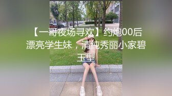 【一哥夜场寻欢】约炮00后漂亮学生妹，清纯秀丽小家碧玉型