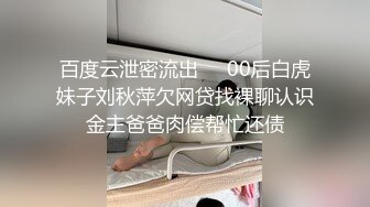 百度云泄密流出❤️00后白虎妹子刘秋萍欠网贷找裸聊认识金主爸爸肉偿帮忙还债