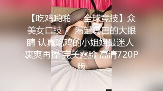 【吃鸡啪啪❤️全球竞技】众美女口技❤️渴望鸡巴的大眼睛 认真吃鸡的小姐姐最迷人 裹爽再操 完美露脸 高清720P版