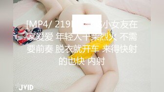 [MP4/ 219M] 漂亮小女友在家爱爱 年轻人干柴烈火 不需要前奏 脱衣就开车 来得快射的也快 内射