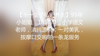 【十一女子私密养生】95年小姐姐，165CM，小学语文老师，清纯漂亮，一对美乳，按摩口交啪啪一条龙服务