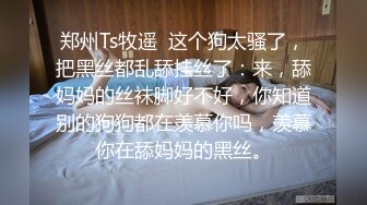 郑州Ts牧遥  这个狗太骚了，把黑丝都乱舔挂丝了：来，舔妈妈的丝袜脚好不好，你知道别的狗狗都在羡慕你吗，羡慕你在舔妈妈的黑丝。