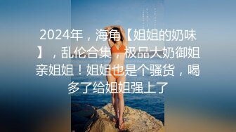 2024年，海角【姐姐的奶味】，乱伦合集，极品大奶御姐亲姐姐！姐姐也是个骚货，喝多了给姐姐强上了