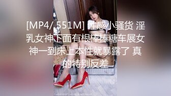 [MP4/ 551M] 性感小骚货 淫乳女神下面有根棒棒糖车展女神一到床上本性就暴露了 真的特别反差