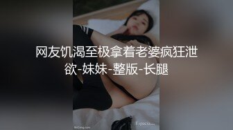 网友饥渴至极拿着老婆疯狂泄欲-妹妹-整版-长腿