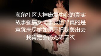 海角社区大神康复中心的真实故事强搞女同事张姐??真的是意犹未尽她如果不把我轰出去我肯定会肏她第二次