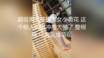 超级黑大棒插美女小菊花 这个给人视觉冲击太强了 整根插入 真正爆菊花