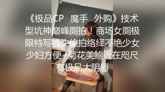 《极品CP✿魔手✿外购》技术型坑神巅峰厕拍！商场女厕极限特写镜头偸拍络绎不绝少女少妇方便~菊花美鲍近在咫尺有极品大阴唇