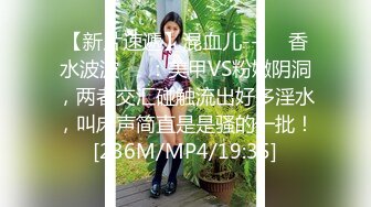 【新片速遞】混血儿--❤️香水波波❤️：美甲VS粉嫩阴洞，两者交汇碰触流出好多淫水，叫床声简直是是骚的一批！[236M/MP4/19:35]