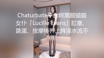 Chaturbate平台阿黑颜猫猫女仆「Lucille Evans」肛塞、跳蛋、按摩棒齐上阵淫水流不停