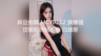 麻豆传媒 MCY0112 操爆骚货表姐娇喘不息 白靖寒