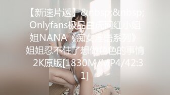 【新速片遞】&nbsp;&nbsp;Onlyfans极品白虎网红小姐姐NANA《痴女淫语系列》姐姐忍不住了想做色色的事情⭐2K原版[1830M/MP4/42:31]