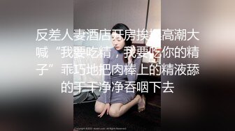 反差人妻酒店开房挨操高潮大喊“我要吃精，我要吃你的精子”乖巧地把肉棒上的精液舔的干干净净吞咽下去