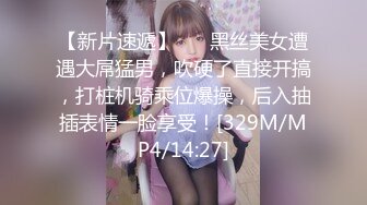 【新片速遞】 ❤️黑丝美女遭遇大屌猛男，吹硬了直接开搞，打桩机骑乘位爆操，后入抽插表情一脸享受！[329M/MP4/14:27]