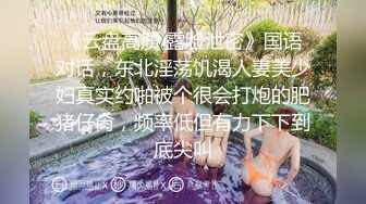 《云盘高质 露脸泄密》国语对话，东北淫荡饥渴人妻美少妇真实约啪被个很会打炮的肥猪仔肏，频率低但有力下下到底尖叫