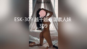 ESK-309 越干越淫蕩素人妹 309