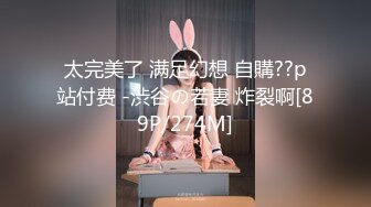 太完美了 满足幻想 自購??p站付费 -渋谷の若妻 炸裂啊[89P/274M]