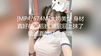 [MP4/674M]大奶美女 身材真好前凸后翘 骚屁屁上抹了精油真的好色 嘿嘿