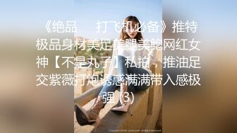 《绝品㊙️打飞机必备》推特极品身材美足美腿美鲍网红女神【不是丸子】私拍，推油足交紫薇打炮诱惑满满带入感极强 (3)