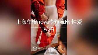 上海车模nova李雅流出 性爱私拍