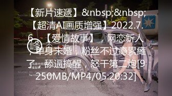 【新片速遞】&nbsp;&nbsp;【超清AI画质增强】2022.7.6，【爱情故事】，网恋新人，单身未婚，粉丝不过瘾累瘫了，舔逼搞醒，怒干第二炮[9250MB/MP4/05:20:32]