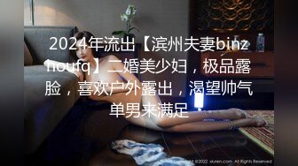 2024年流出【滨州夫妻binzhoufq】二婚美少妇，极品露脸，喜欢户外露出，渴望帅气单男来满足