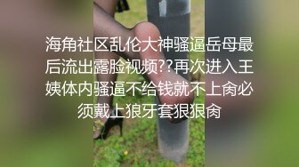 海角社区乱伦大神骚逼岳母最后流出露脸视频??再次进入王姨体内骚逼不给钱就不上肏必须戴上狼牙套狠狠肏