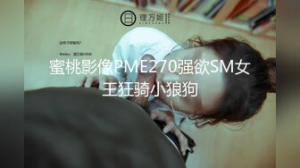 蜜桃影像PME270强欲SM女王狂骑小狼狗