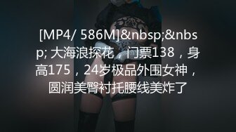 [MP4/ 586M]&nbsp;&nbsp; 大海浪探花，门票138，身高175，24岁极品外围女神，圆润美臀衬托腰线美炸了