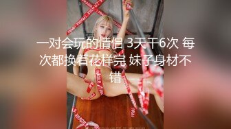 一对会玩的情侣 3天干6次 每次都换着花样完 妹子身材不错