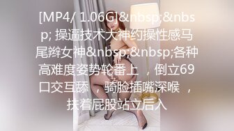 [MP4/ 1.06G]&nbsp;&nbsp; 操逼技术大神约操性感马尾辫女神&nbsp;&nbsp;各种高难度姿势轮番上 ，倒立69口交互舔 ，骑脸插嘴深喉 ，扶着屁股站立后入