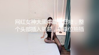 网红女神大黑牛震穴狂喷，整个头部插入骚逼，骑乘位抽插