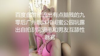 百度盘泄密流出有点脑残的九零后广州靓妹和闺蜜公园玩露出自拍刮完逼毛和男友互舔性器官