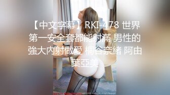 【中文字幕】RKI-478 世界第一安全套都能射滿 男性的強大內射做愛 桐谷奈緒 阿由葉亞美