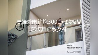 高端外围约炮3000元的极品艺校舞蹈系女神