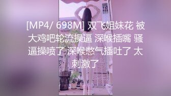 [MP4/ 698M] 双飞姐妹花 被大鸡吧轮流操逼 深喉插嘴 骚逼操喷了 深喉憋气插吐了 太刺激了