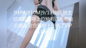 [MP4/910M]9/13最新 班主任课后辅导上位抽刺白虎蜜鲍白羞耻交合带都干出来了VIP1196