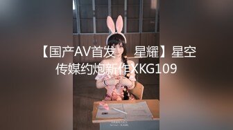 【国产AV首发❤️星耀】星空传媒约炮新作XKG109