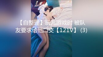 【自整理】玩儿游戏时 被队友要求给他口交【121V】 (3)