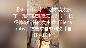 【Stripchat】“刚才喷太多了，现在很难喷怎么办？”长得像鞠婧祎的女主播「Elenababy」被要求自慰潮吹【自压水印】