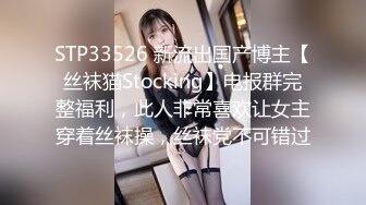 STP33526 新流出国产博主【丝袜猫Stocking】电报群完整福利，此人非常喜欢让女主穿着丝袜操，丝袜党不可错过